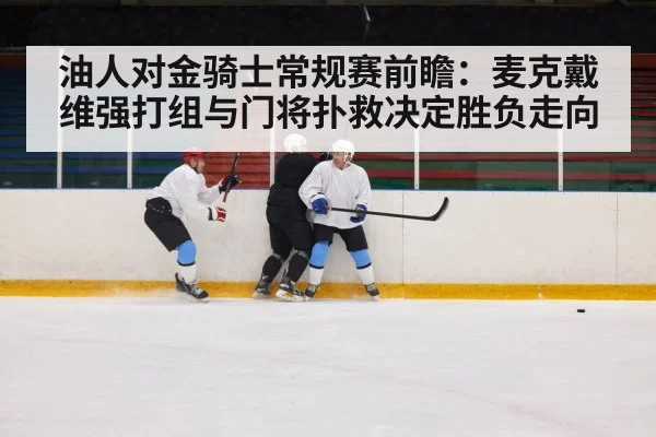 油人对金骑士常规赛前瞻：麦克戴维强打组与门将扑救决定胜负走向