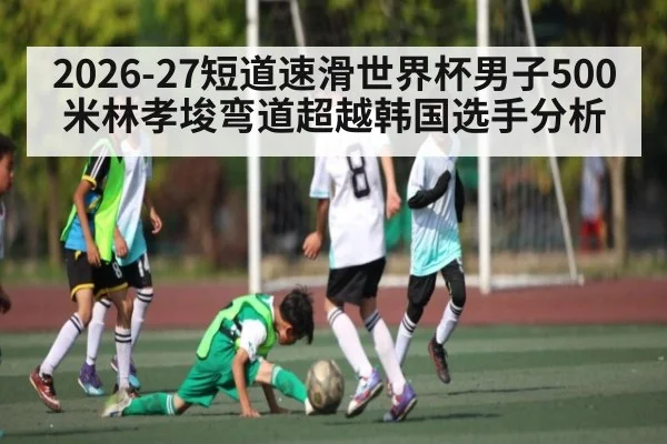 2026-27短道速滑世界杯男子500米林孝埈弯道超越韩国选手分析